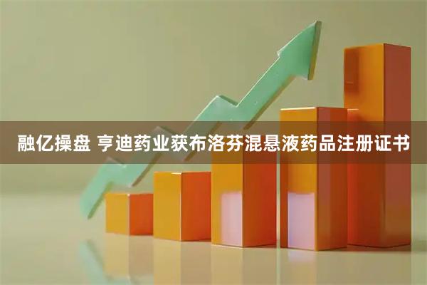 融亿操盘 亨迪药业获布洛芬混悬液药品注册证书