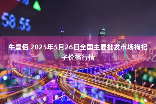 牛壹佰 2025年5月26日全国主要批发市场枸杞子价格行情