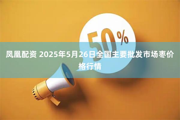 凤凰配资 2025年5月26日全国主要批发市场枣价格行情