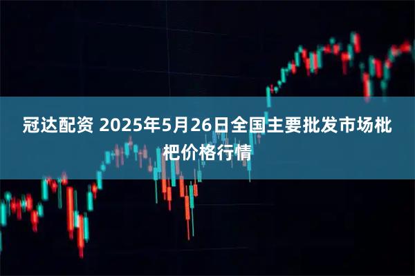冠达配资 2025年5月26日全国主要批发市场枇杷价格行情
