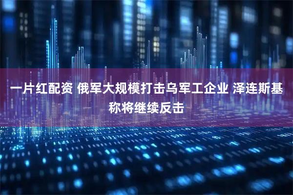 一片红配资 俄军大规模打击乌军工企业 泽连斯基称将继续反击