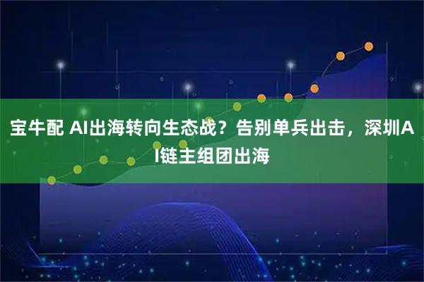 宝牛配 AI出海转向生态战？告别单兵出击，深圳AI链主组团出海