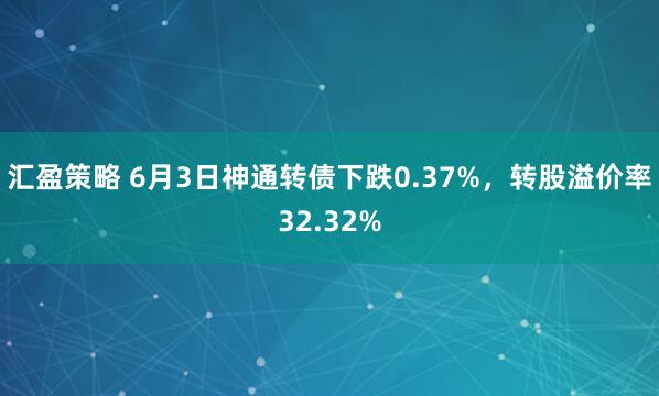 汇盈策略 6月3日神通转债下跌0.37%，转股溢价率32.32%
