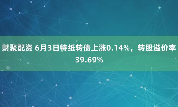 财聚配资 6月3日特纸转债上涨0.14%，转股溢价率39.69%