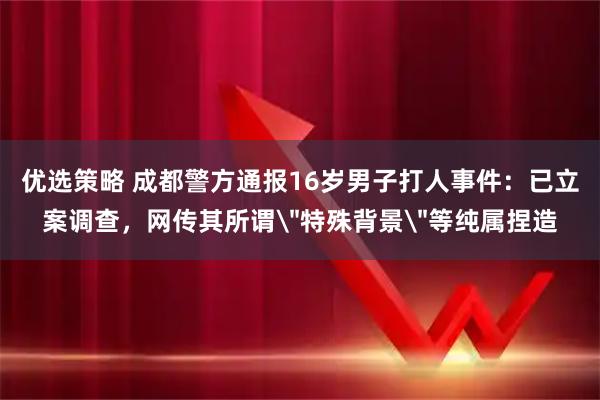 优选策略 成都警方通报16岁男子打人事件：已立案调查，网传其所谓＂特殊背景＂等纯属捏造