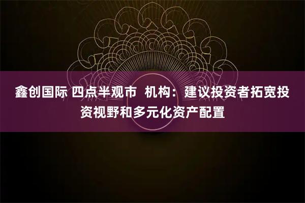 鑫创国际 四点半观市  机构：建议投资者拓宽投资视野和多元化资产配置