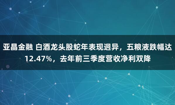 亚晶金融 白酒龙头股蛇年表现迥异，五粮液跌幅达12.47%，去年前三季度营收净利双降
