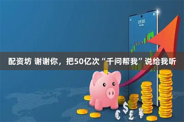 配资坊 谢谢你，把50亿次“千问帮我”说给我听