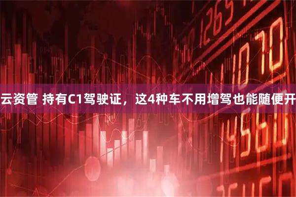 云资管 持有C1驾驶证，这4种车不用增驾也能随便开