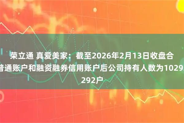 荣立通 真爱美家：截至2026年2月13日收盘合并普通账户和融资融券信用账户后公司持有人数为10292户