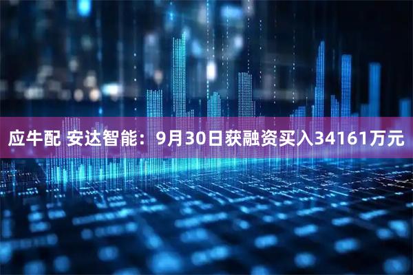 应牛配 安达智能：9月30日获融资买入34161万元
