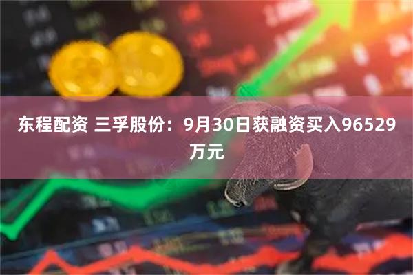 东程配资 三孚股份：9月30日获融资买入96529万元