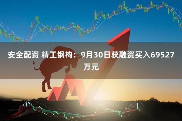 安全配资 精工钢构：9月30日获融资买入69527万元