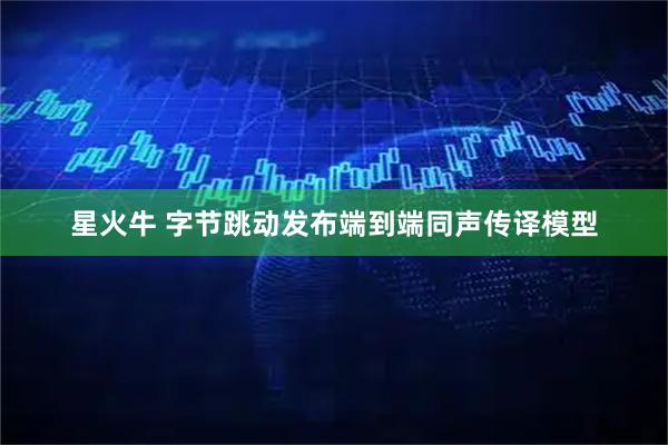 星火牛 字节跳动发布端到端同声传译模型